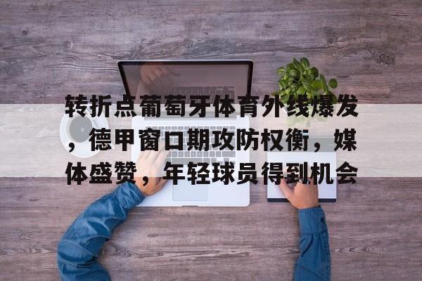 关于转折点葡萄牙体育外线爆发，德甲窗口期攻防权衡，媒体盛赞，年轻球员得到机会的信息