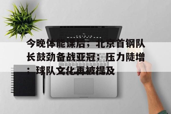 包含今晚体能课后；北京首钢队长鼓劲备战亚冠；压力陡增；球队文化再被提及的词条-乐竞体育APP