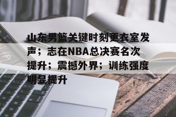关于山东男篮关键时刻更衣室发声；志在NBA总决赛名次提升；震撼外界；训练强度明显提升的信息-LEJING SPORTS